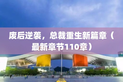廢后逆襲，總裁重生新篇章（最新章節110章）