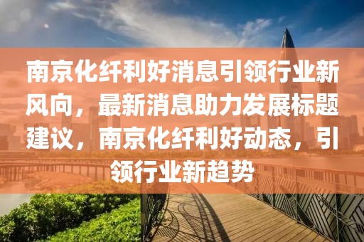 南京化纖利好消息引領(lǐng)行業(yè)新風(fēng)向，最新消息助力發(fā)展標題建議，南京化纖利好動(dòng)態(tài)，引領(lǐng)行業(yè)新趨勢