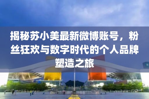 揭秘蘇小美最新微博賬號，粉絲狂歡與數字時(shí)代的個(gè)人品牌塑造之旅
