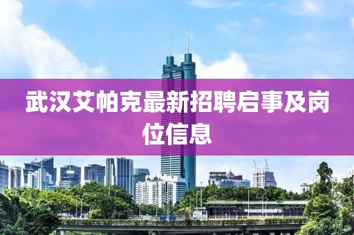 武漢艾帕克最新招聘啟事及崗位信息