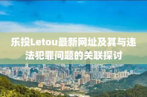 樂(lè )投Letou最新網(wǎng)址及其與違法犯罪問(wèn)題的關(guān)聯(lián)探討