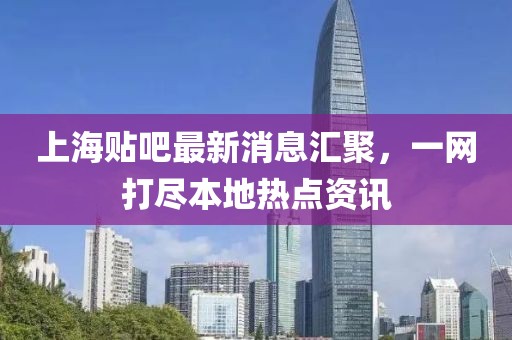 上海貼吧最新消息匯聚，一網(wǎng)打盡本地熱點(diǎn)資訊