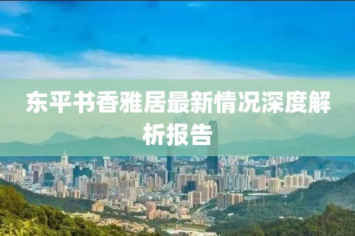 東平書(shū)香雅居最新情況深度解析報告