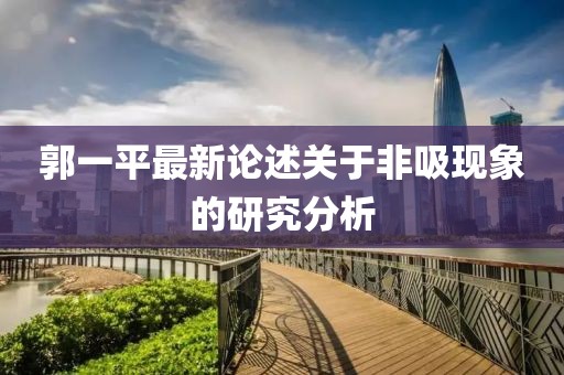 郭一平最新論述關(guān)于非吸現象的研究分析