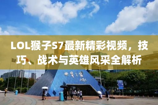 LOL猴子S7最新精彩視頻，技巧、戰術(shù)與英雄風(fēng)采全解析
