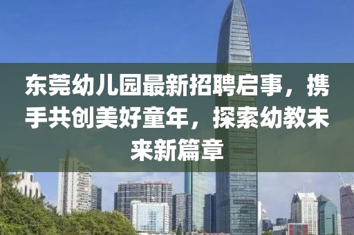 東莞幼兒園最新招聘啟事，攜手共創(chuàng  )美好童年，探索幼教未來(lái)新篇章