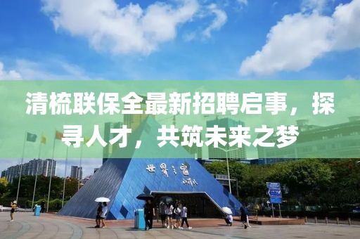清梳聯(lián)保全最新招聘啟事，探尋人才，共筑未來(lái)之夢(mèng)