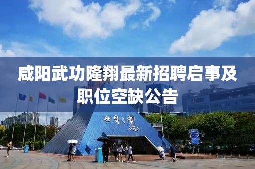 咸陽(yáng)武功隆翔最新招聘啟事及職位空缺公告