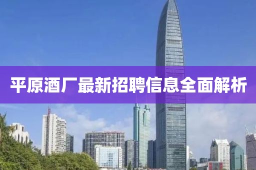 平原酒廠(chǎng)最新招聘信息全面解析