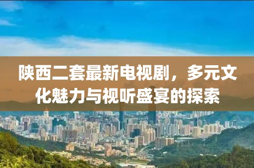 陜西二套最新電視劇，多元文化魅力與視聽(tīng)盛宴的探索