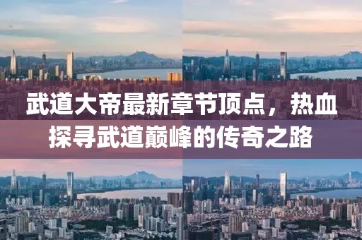 武道大帝最新章節頂點(diǎn)，熱血探尋武道巔峰的傳奇之路