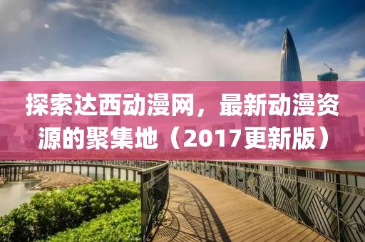 探索達西動(dòng)漫網(wǎng)，最新動(dòng)漫資源的聚集地（2017更新版）