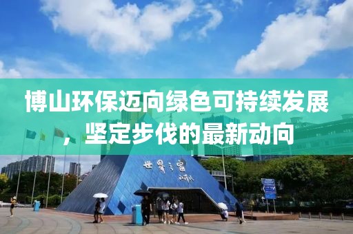 博山環(huán)保邁向綠色可持續發(fā)展，堅定步伐的最新動(dòng)向