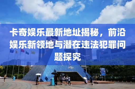 卡奇娛樂(lè )最新地址揭秘，前沿娛樂(lè )新領(lǐng)地與潛在違法犯罪問(wèn)題探究