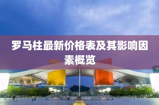 羅馬柱最新價(jià)格表及其影響因素概覽