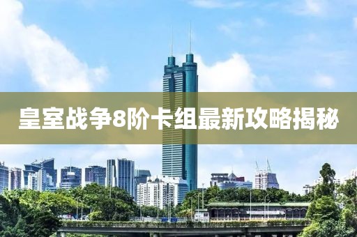 皇室戰爭8階卡組最新攻略揭秘