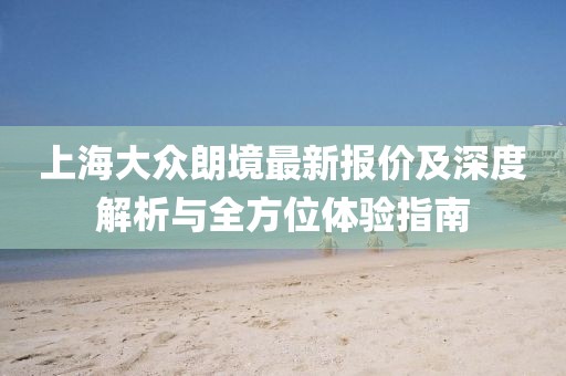 上海大眾朗境最新報價(jià)及深度解析與全方位體驗指南