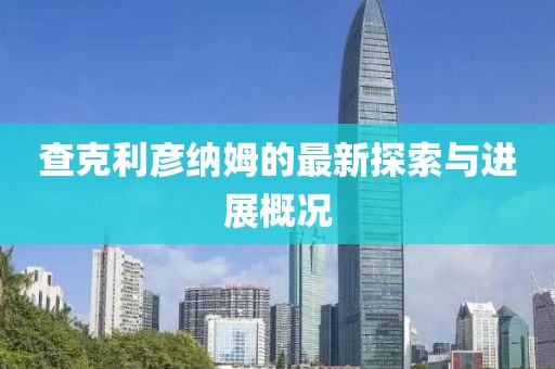 查克利彥納姆的最新探索與進(jìn)展概況