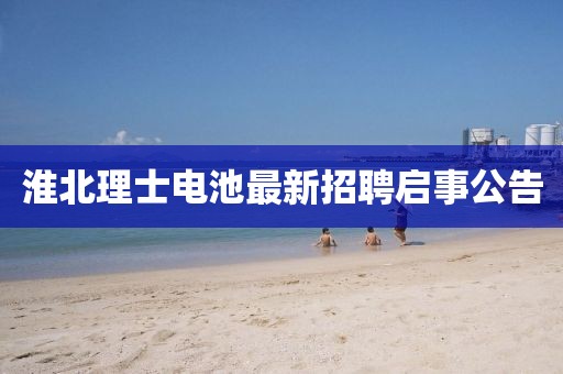 淮北理士電池最新招聘啟事公告
