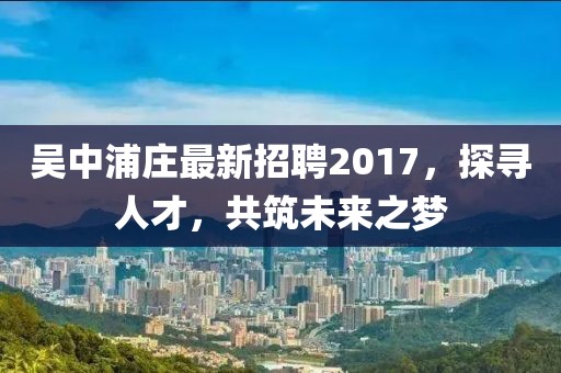 吳中浦莊最新招聘2017，探尋人才，共筑未來(lái)之夢(mèng)