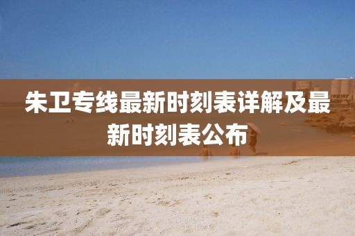 朱衛專(zhuān)線(xiàn)最新時(shí)刻表詳解及最新時(shí)刻表公布