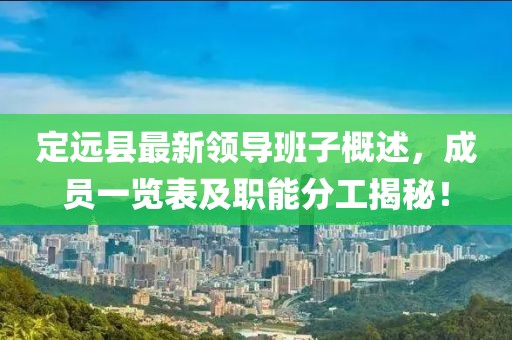 定遠縣最新領(lǐng)導班子概述，成員一覽表及職能分工揭秘！
