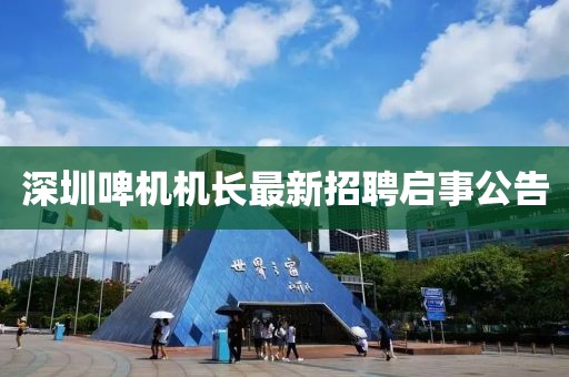 深圳啤機機長(cháng)最新招聘啟事公告