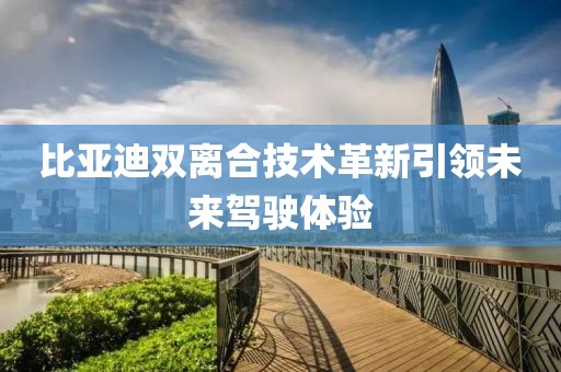 比亞迪雙離合技術(shù)革新引領(lǐng)未來(lái)駕駛體驗