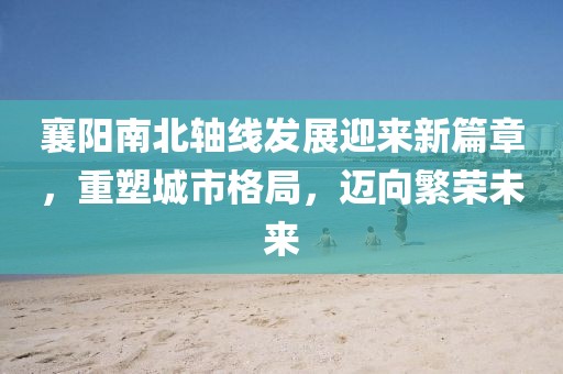襄陽(yáng)南北軸線(xiàn)發(fā)展迎來(lái)新篇章，重塑城市格局，邁向繁榮未來(lái)