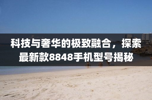 科技與奢華的極致融合，探索最新款8848手機型號揭秘