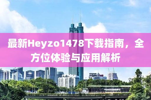 最新Heyzo1478下載指南，全方位體驗與應用解析