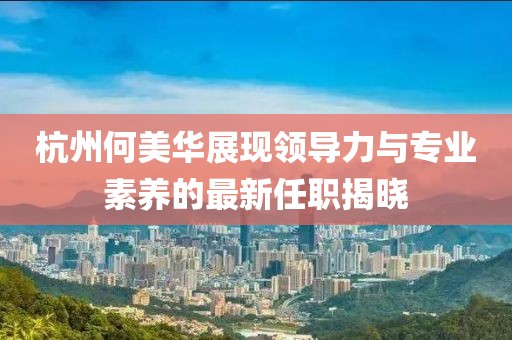 杭州何美華展現領(lǐng)導力與專(zhuān)業(yè)素養的最新任職揭曉