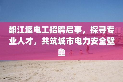 都江堰電工招聘啟事，探尋專(zhuān)業(yè)人才，共筑城市電力安全壁壘