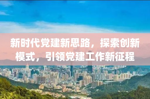 新時(shí)代黨建新思路，探索創(chuàng  )新模式，引領(lǐng)黨建工作新征程