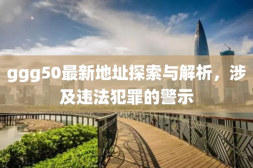ggg50最新地址探索與解析，涉及違法犯罪的警示