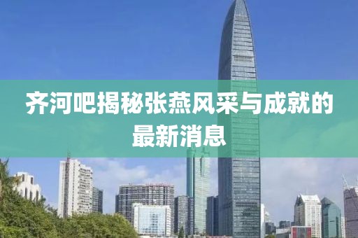 齊河吧揭秘張燕風(fēng)采與成就的最新消息