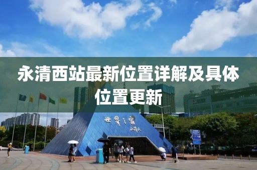 永清西站最新位置詳解及具體位置更新