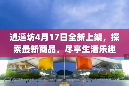 逍遙坊4月17日全新上架，探索最新商品，盡享生活樂(lè )趣