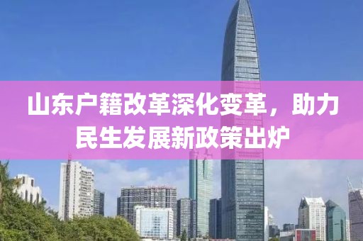 山東戶(hù)籍改革深化變革，助力民生發(fā)展新政策出爐