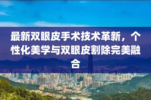最新雙眼皮手術(shù)技術(shù)革新，個(gè)性化美學(xué)與雙眼皮割除完美融合