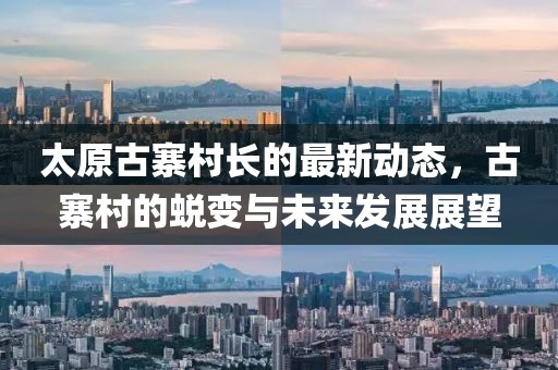 太原古寨村長(cháng)的最新動(dòng)態(tài)，古寨村的蛻變與未來(lái)發(fā)展展望