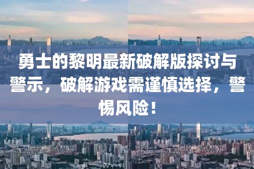 勇士的黎明最新破解版探討與警示，破解游戲需謹慎選擇，警惕風(fēng)險！