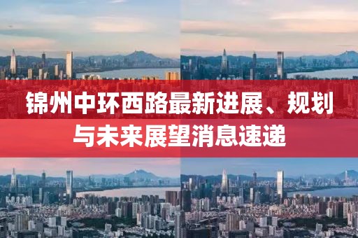 錦州中環(huán)西路最新進(jìn)展、規劃與未來(lái)展望消息速遞
