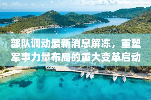 部隊調動(dòng)最新消息解凍，重塑軍事力量布局的重大變革啟動(dòng)
