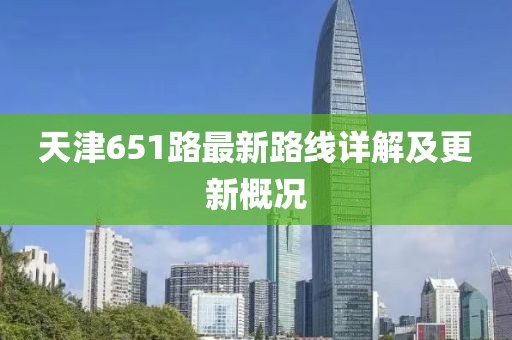天津651路最新路線(xiàn)詳解及更新概況