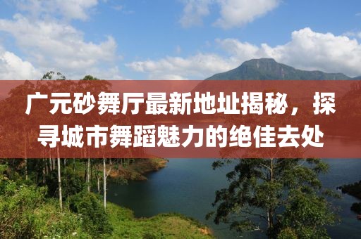 廣元砂舞廳最新地址揭秘，探尋城市舞蹈魅力的絕佳去處