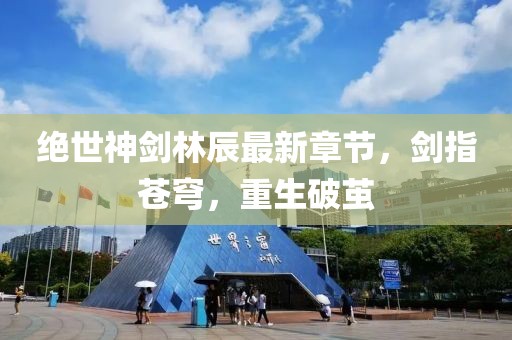 絕世神劍林辰最新章節，劍指蒼穹，重生破繭