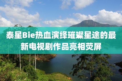 泰星Bie熱血演繹璀璨星途的最新電視劇作品亮相熒屏