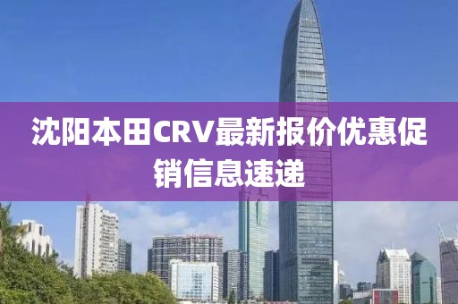沈陽(yáng)本田CRV最新報價(jià)優(yōu)惠促銷(xiāo)信息速遞