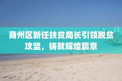 商州區新任扶貧局長(cháng)引領(lǐng)脫貧攻堅，鑄就輝煌篇章